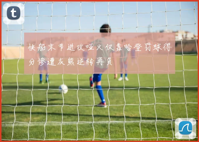 快船末节进攻哑火仅靠哈登罚球得分惨遭灰熊逆转再负