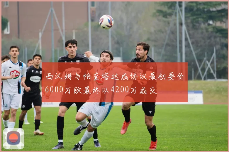 西汉姆与帕奎塔达成协议最初要价6000万欧最终以4200万成交