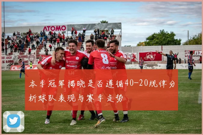 本季冠军揭晓是否遵循40-20规律分析球队表现与赛季走势