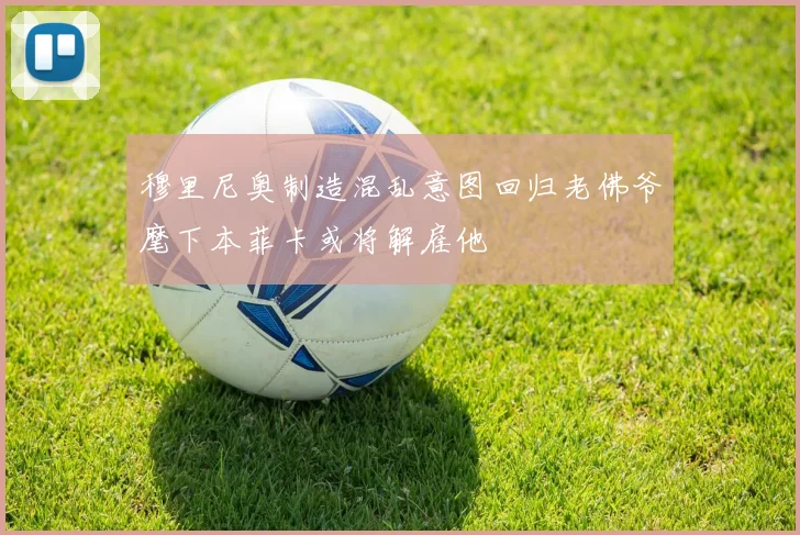 穆里尼奥制造混乱意图回归老佛爷麾下本菲卡或将解雇他