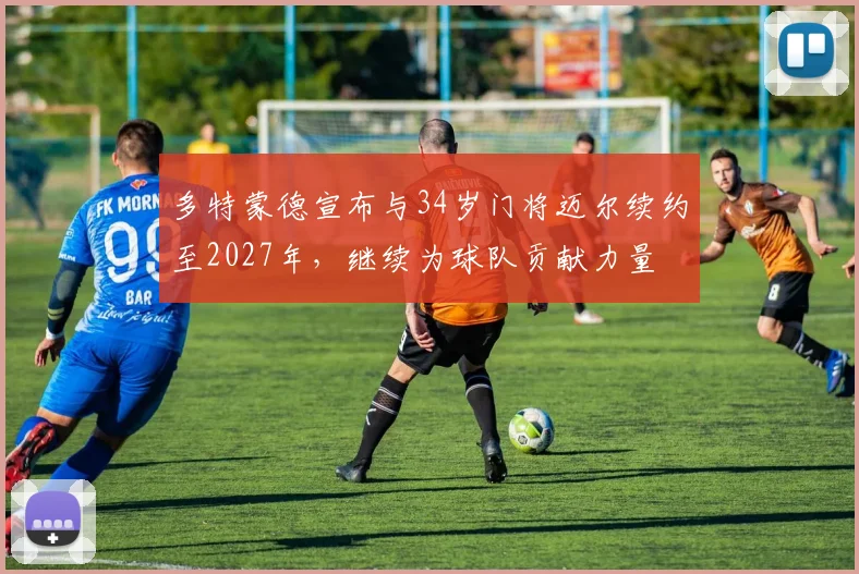 多特蒙德宣布与34岁门将迈尔续约至2027年，继续为球队贡献力量