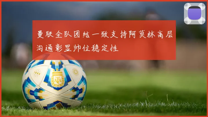 曼联全队团结一致支持阿莫林高层沟通彰显帅位稳定性