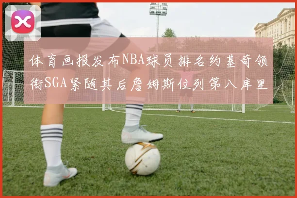 体育画报发布NBA球员排名约基奇领衔SGA紧随其后詹姆斯位列第八库里与杜兰特未入榜