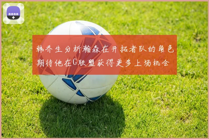韩乔生分析瀚森在开拓者队的角色期待他在G联盟获得更多上场机会