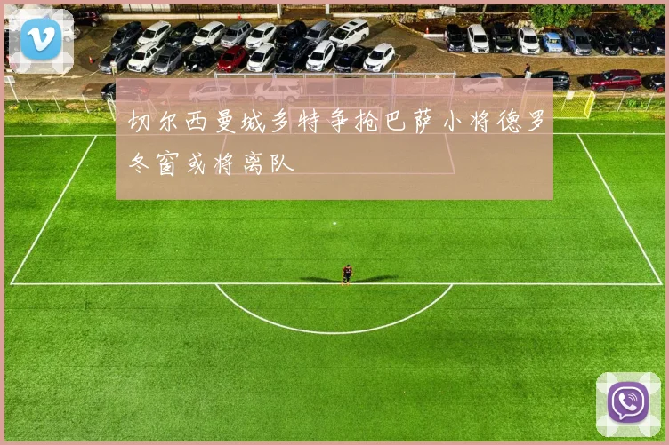 切尔西曼城多特争抢巴萨小将德罗冬窗或将离队