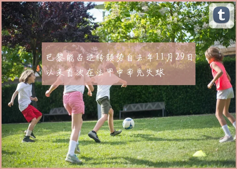 巴黎能否逆转颓势自去年11月29日以来首次在法甲中率先失球