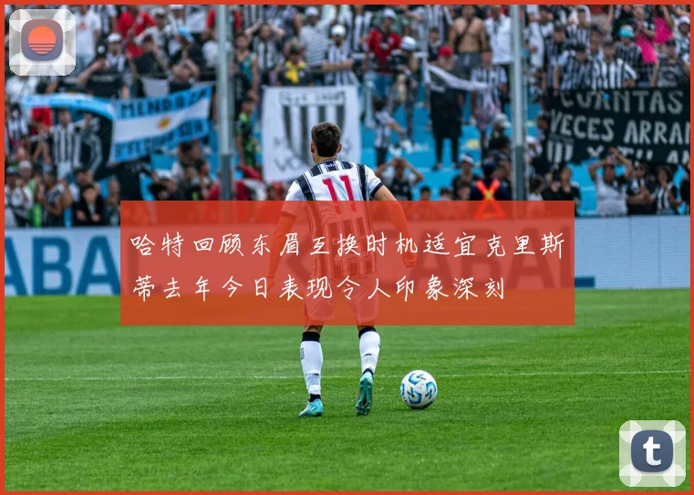 哈特回顾东眉互换时机适宜克里斯蒂去年今日表现令人印象深刻