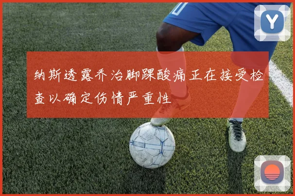 纳斯透露乔治脚踝酸痛正在接受检查以确定伤情严重性