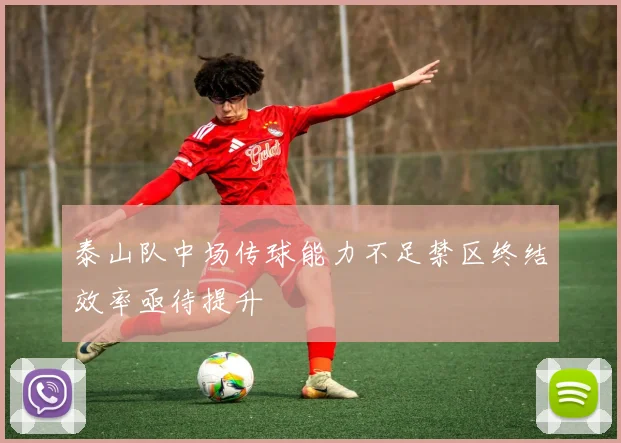 泰山队中场传球能力不足禁区终结效率亟待提升