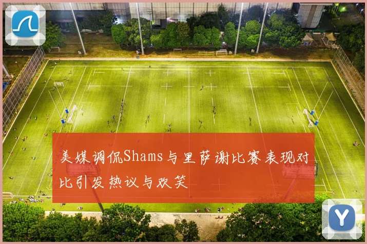 美媒调侃Shams与里萨谢比赛表现对比引发热议与欢笑
