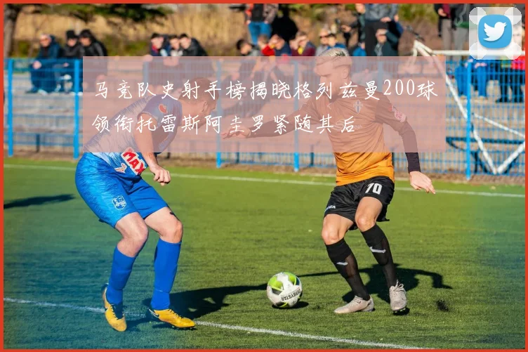 马竞队史射手榜揭晓格列兹曼200球领衔托雷斯阿圭罗紧随其后
