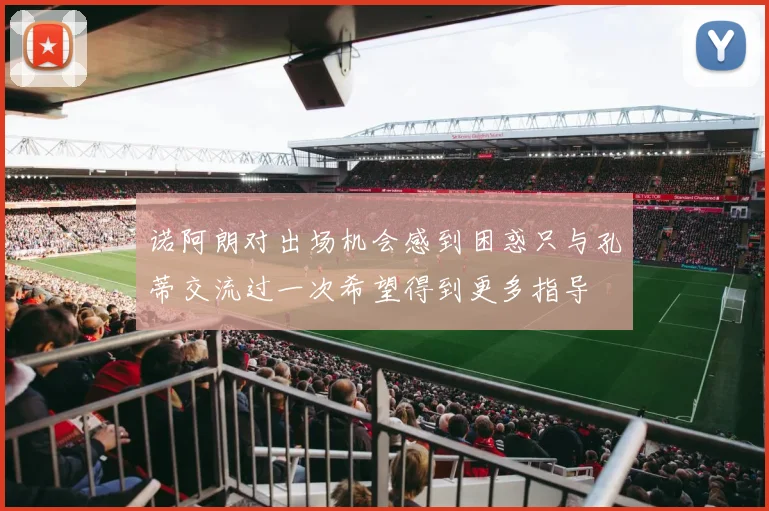 诺阿朗对出场机会感到困惑只与孔蒂交流过一次希望得到更多指导