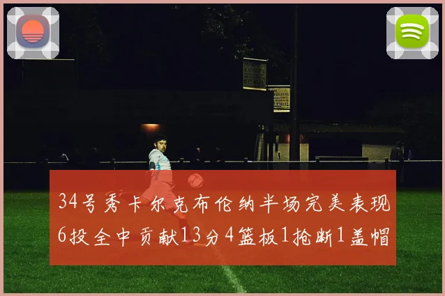 34号秀卡尔克布伦纳半场完美表现6投全中贡献13分4篮板1抢断1盖帽