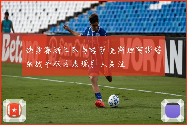 热身赛浙江队与哈萨克斯坦阿斯塔纳战平双方表现引人关注