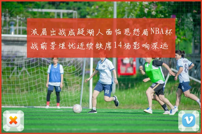 浓眉出战成疑湖人面临恩怨局NBA杯战前景堪忧连续缺席14场影响深远