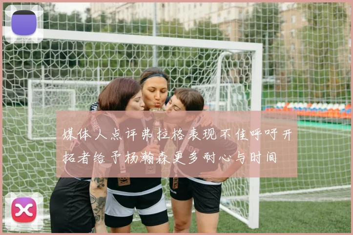 媒体人点评弗拉格表现不佳呼吁开拓者给予杨瀚森更多耐心与时间