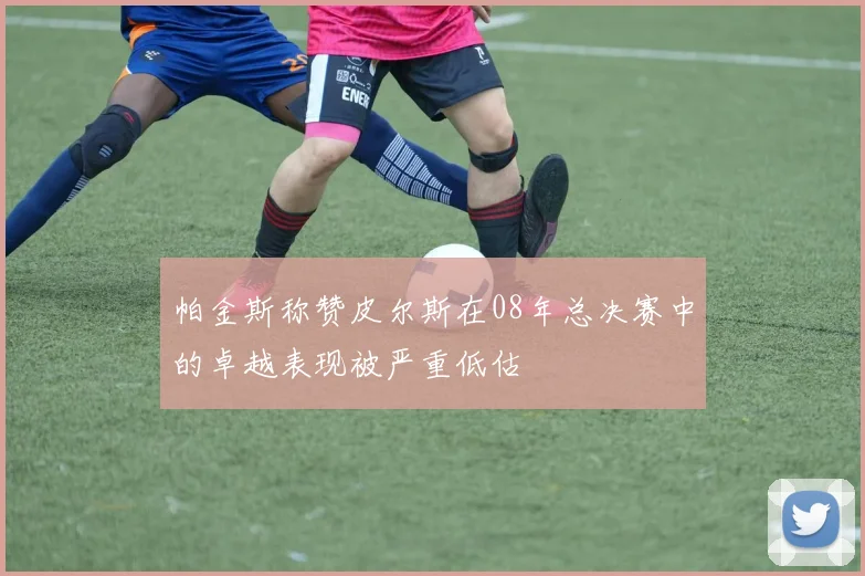 帕金斯称赞皮尔斯在08年总决赛中的卓越表现被严重低估