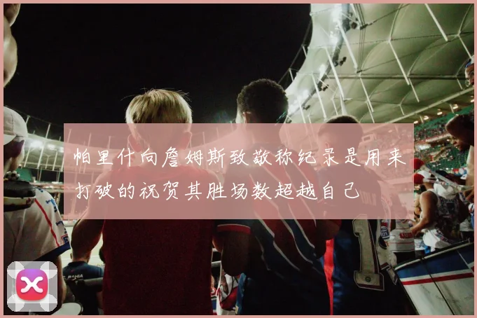 帕里什向詹姆斯致敬称纪录是用来打破的祝贺其胜场数超越自己