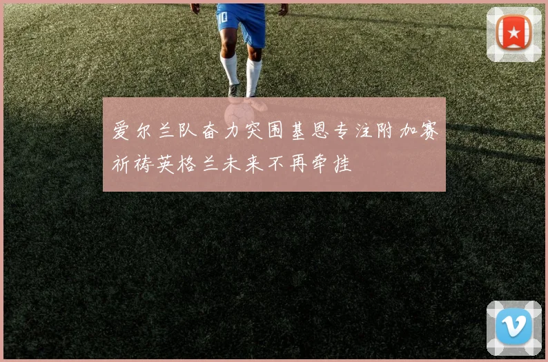 爱尔兰队奋力突围基恩专注附加赛祈祷英格兰未来不再牵挂