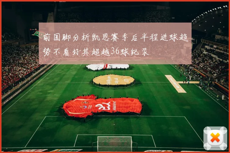 前国脚分析凯恩赛季后半程进球趋势不看好其超越36球纪录