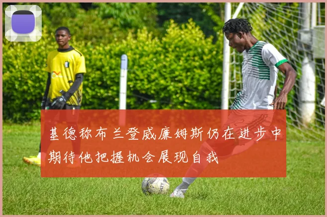 基德称布兰登威廉姆斯仍在进步中期待他把握机会展现自我