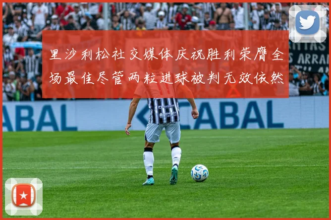 里沙利松社交媒体庆祝胜利荣膺全场最佳尽管两粒进球被判无效依然贡献助攻