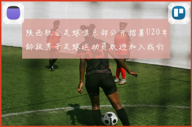 陕西联合足球俱乐部公开招募U20年龄段男子足球运动员欢迎加入我们的团队