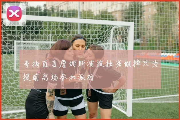 夸梅直言詹姆斯演技拙劣假摔只为提前离场参加派对