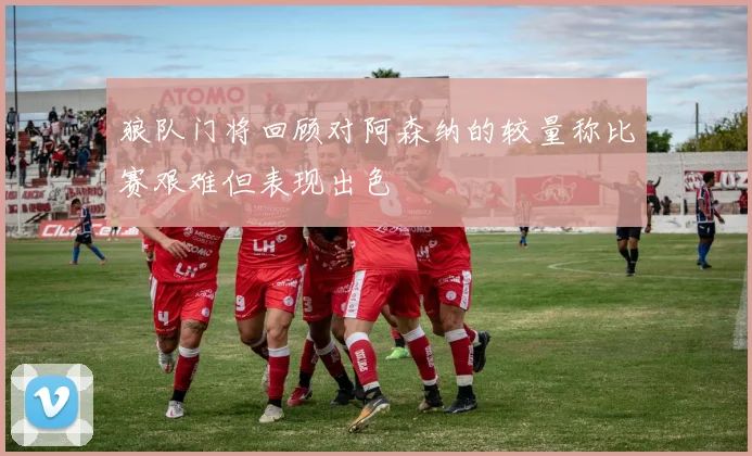 狼队门将回顾对阿森纳的较量称比赛艰难但表现出色