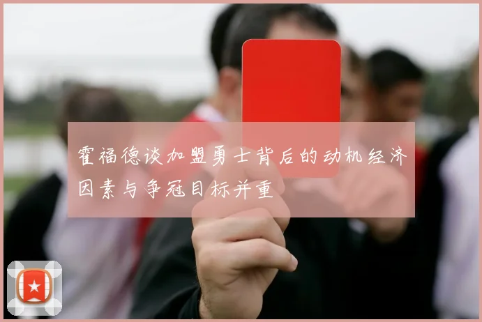 霍福德谈加盟勇士背后的动机经济因素与争冠目标并重