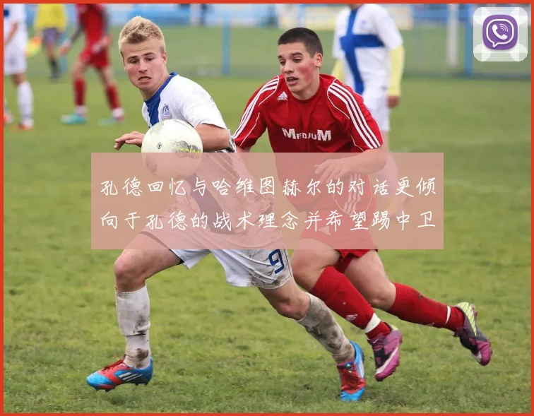 孔德回忆与哈维图赫尔的对话更倾向于孔德的战术理念并希望踢中卫