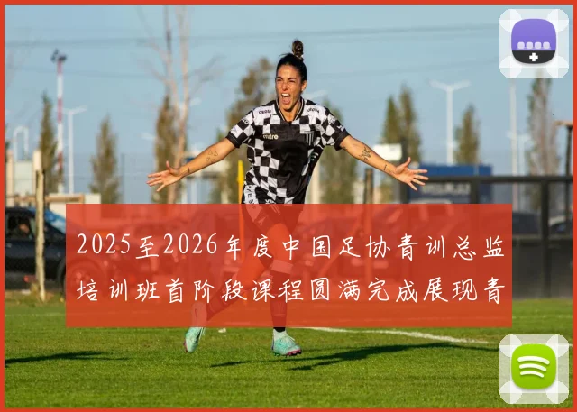 2025至2026年度中国足协青训总监培训班首阶段课程圆满完成展现青训新发展