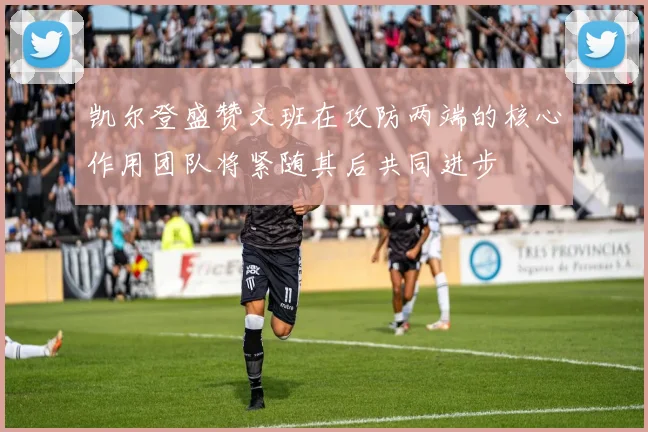 凯尔登盛赞文班在攻防两端的核心作用团队将紧随其后共同进步