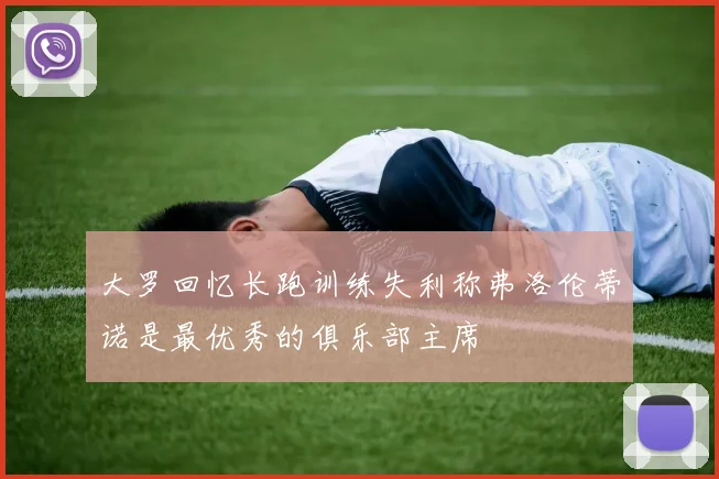 大罗回忆长跑训练失利称弗洛伦蒂诺是最优秀的俱乐部主席
