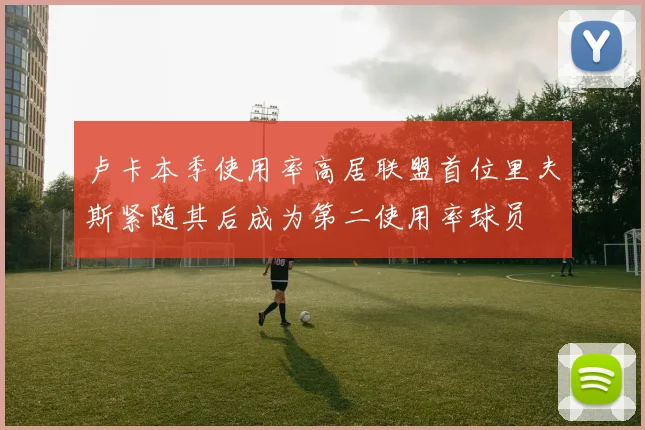 卢卡本季使用率高居联盟首位里夫斯紧随其后成为第二使用率球员