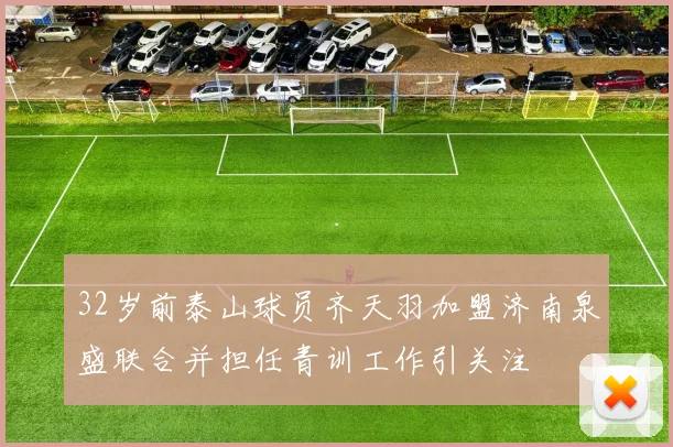 32岁前泰山球员齐天羽加盟济南泉盛联合并担任青训工作引关注
