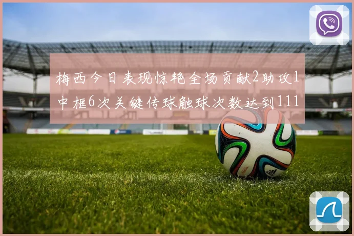 梅西今日表现惊艳全场贡献2助攻1中框6次关键传球触球次数达到111次