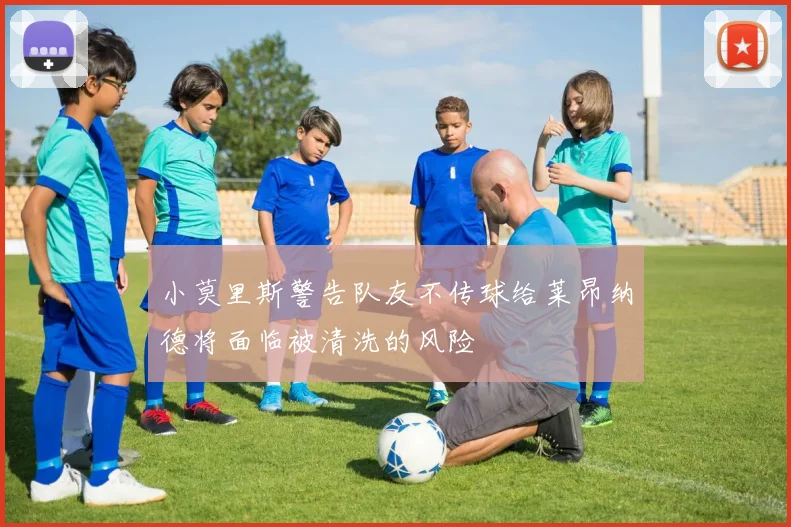 小莫里斯警告队友不传球给莱昂纳德将面临被清洗的风险