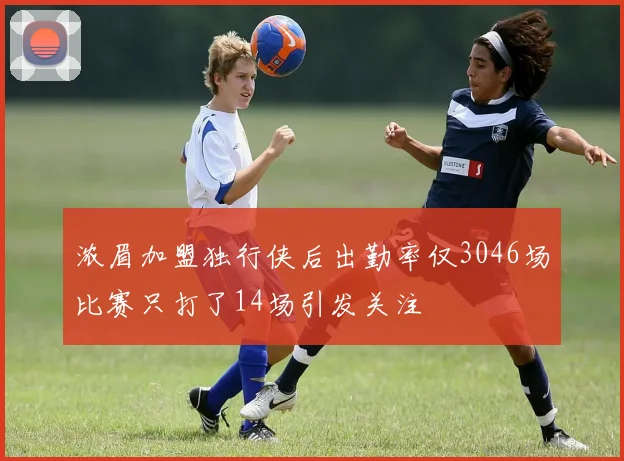 浓眉加盟独行侠后出勤率仅3046场比赛只打了14场引发关注