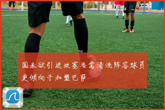 国米欲引进坎塞洛需清洗阵容球员更倾向于加盟巴萨
