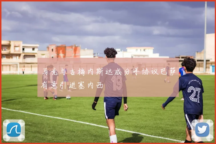 马竞与吉梅内斯达成分手协议巴萨有意引进塞内西