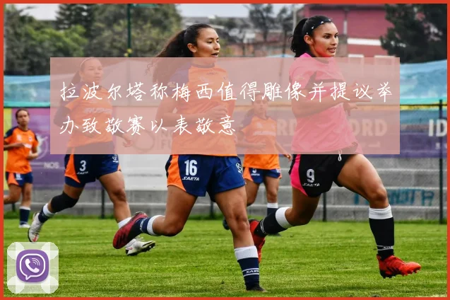 拉波尔塔称梅西值得雕像并提议举办致敬赛以表敬意