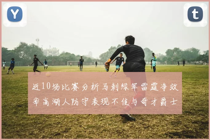 近10场比赛分析马刺绿军雷霆净效率高湖人防守表现不佳与奇才爵士并列垫底