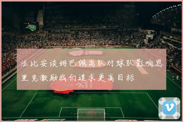 法比安谈姆巴佩离队对球队影响恩里克激励我们追求更高目标