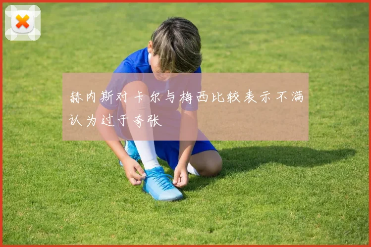 赫内斯对卡尔与梅西比较表示不满认为过于夸张