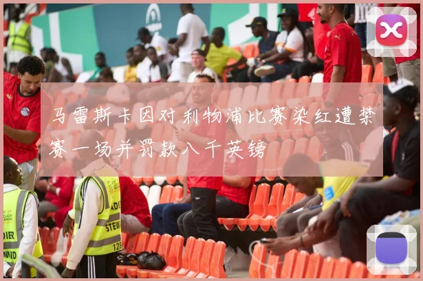 马雷斯卡因对利物浦比赛染红遭禁赛一场并罚款八千英镑