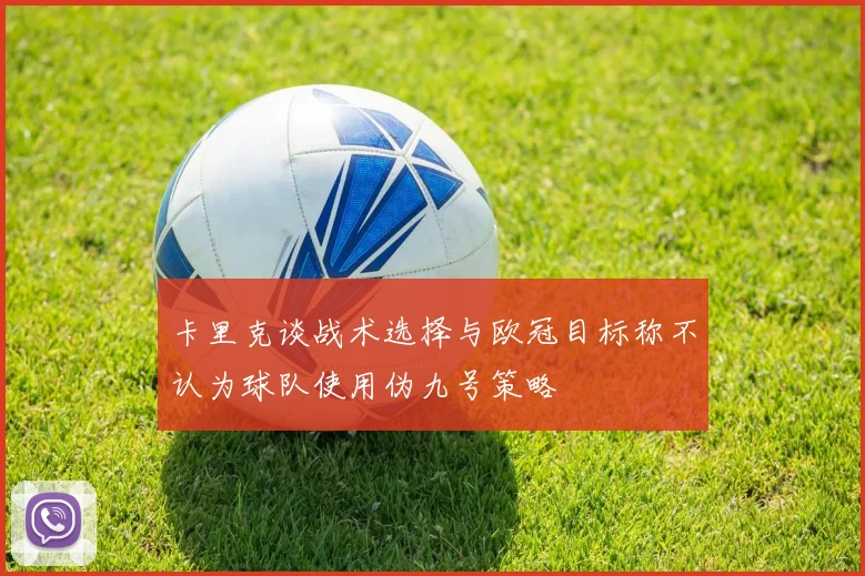 卡里克谈战术选择与欧冠目标称不认为球队使用伪九号策略