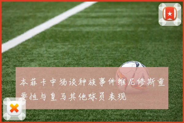 本菲卡中场谈种族事件维尼修斯重要性与皇马其他球员表现