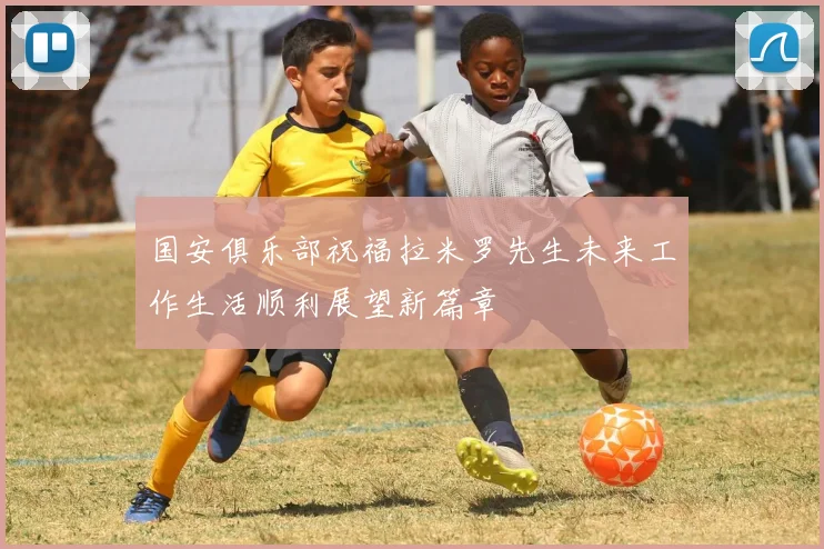 国安俱乐部祝福拉米罗先生未来工作生活顺利展望新篇章