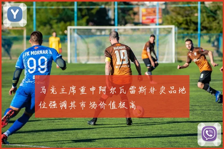 马竞主席重申阿尔瓦雷斯非卖品地位强调其市场价值极高